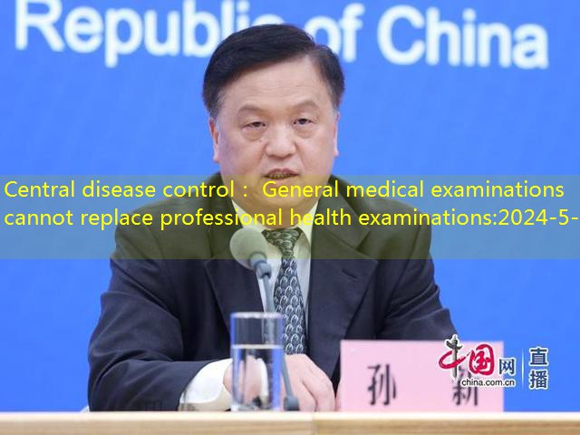 Central disease control： General medical examinations cannot replace professional health examinations